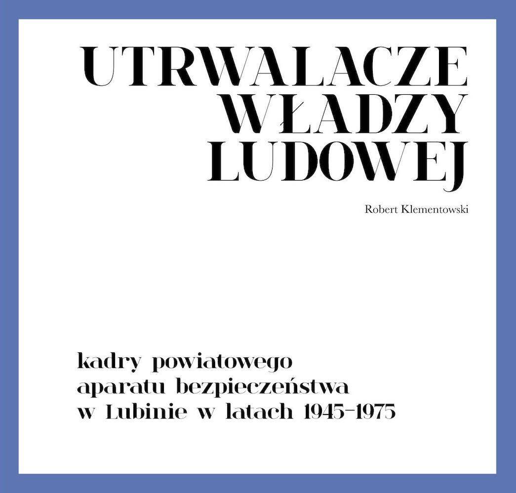 Utrwalacze władzy ludowej. Kadry powiatowego aparatu bezpieczeństwa w Lubinie w latach 1945-1975