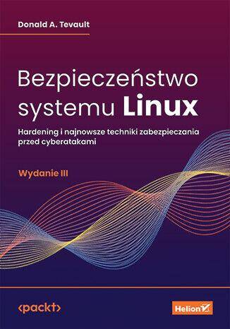 Bezpieczeństwo systemu Linux. Hardening i najnowsze techniki zabezpieczania przed cyberatakami wyd. 3