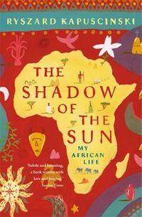 The Shadow of the Sun: My African Life/Ryszard Kapuściński
