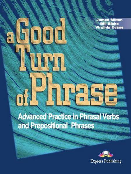 A Good Turn of Phrase. Advanced Practice in Phrasal Verbs and Prepositional Phrases. Student's Book