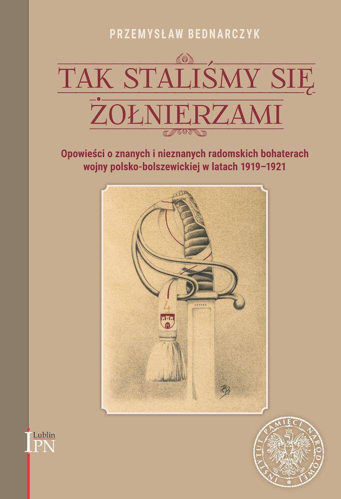 Tak staliśmy się żołnierzami.  Opowieści o znanych i nieznanych, radomskich bohaterach wojny polsko-bolszewickiej 1920 roku