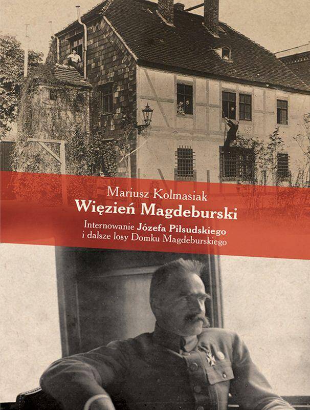 Więzień Magdeburski. Internowanie Józefa Piłsudskiego i dalsze losy Domku Magdeburskiego
