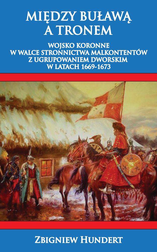 Między Buławą a tronem. Wojsko koronne w walce stronnictwa malkontentów z ugrupowaniem dworskim 1669-1673