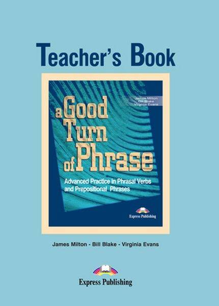 A Good Turn of Phrase. Advanced Practice in Phrasal Verbs and Prepositional Phrases. Teacher's Book