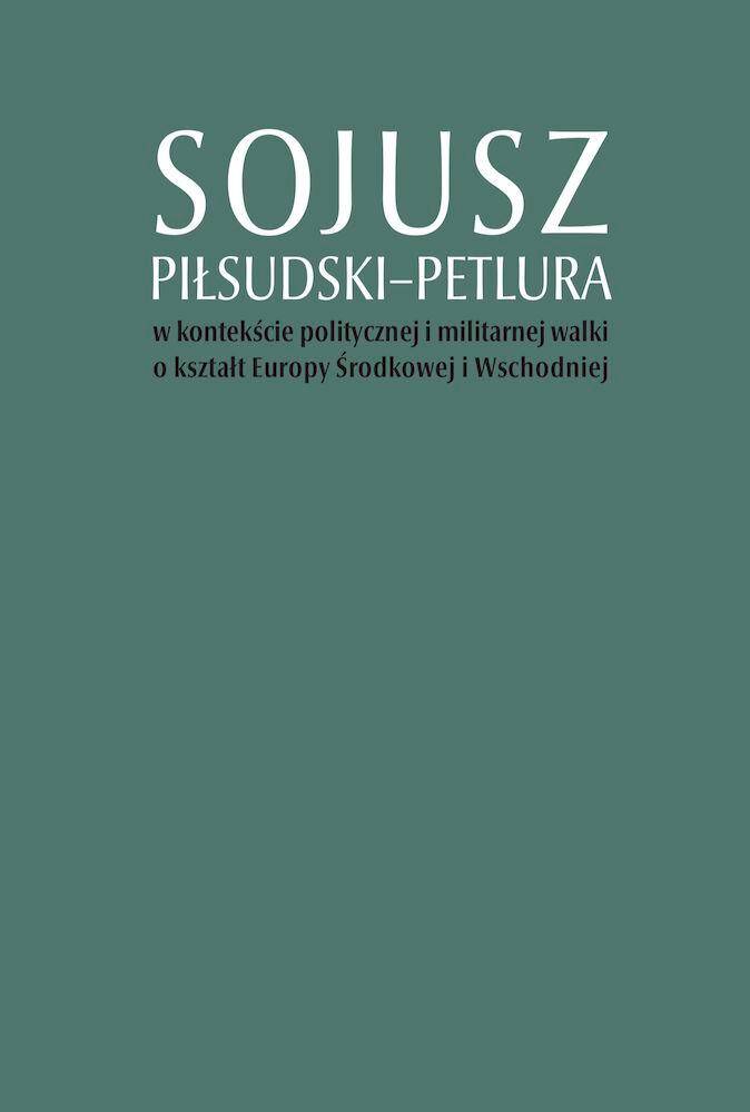 Sojusz Piłsudski–Petlura w kontekście politycznej i militarnej walki o kształt Europy Środkowej i Wschodniej