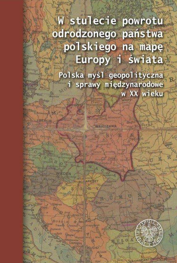 W stulecie powrotu odrodzonego państwa polskiego na mapę Europy i świata. Polska myśl geopolityczna i sprawy międzynarodowe w XX wieku.